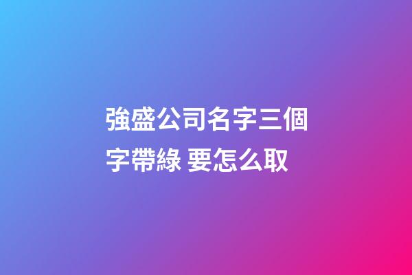 強盛公司名字三個字帶綠 要怎么取-第1張-公司起名-玄機派